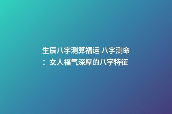 生辰八字测算福运 八字测命：女人福气深厚的八字特征-第1张-观点-玄机派